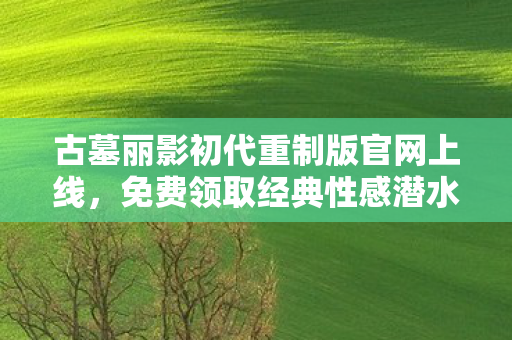 古墓丽影初代重制版官网上线，免费领取经典性感潜水服！