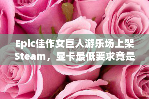 Epic佳作女巨人游乐场上架Steam，显卡最低要求竟是RTX 4060！