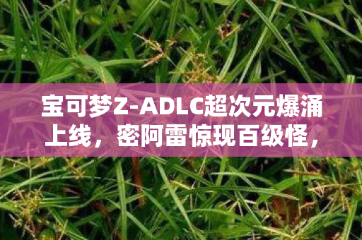 宝可梦Z-ADLC超次元爆涌上线，密阿雷惊现百级怪，全新冒险开启