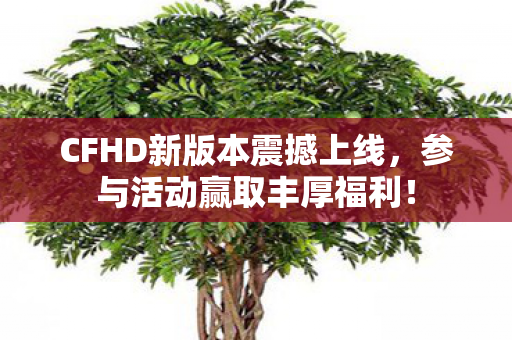 CFHD新版本震撼上线，参与活动赢取丰厚福利！