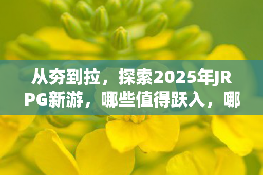 从夯到拉，探索2025年JRPG新游，哪些值得跃入，哪些需避雷