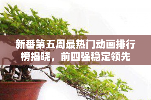 新番第五周最热门动画排行榜揭晓，前四强稳定领先