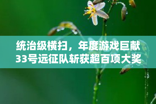 统治级横扫，年度游戏巨献33号远征队斩获超百项大奖