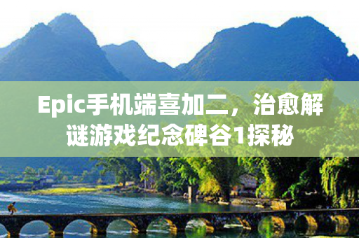 Epic手机端喜加二，治愈解谜游戏纪念碑谷1探秘