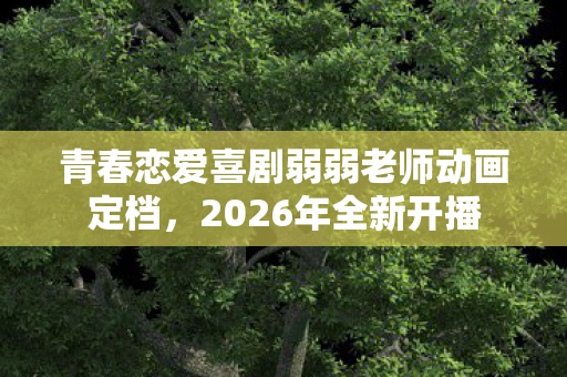 青春恋爱喜剧弱弱老师动画定档，2026年全新开播