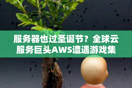 服务器也过圣诞节？全球云服务巨头AWS遭遇游戏集体掉线事件