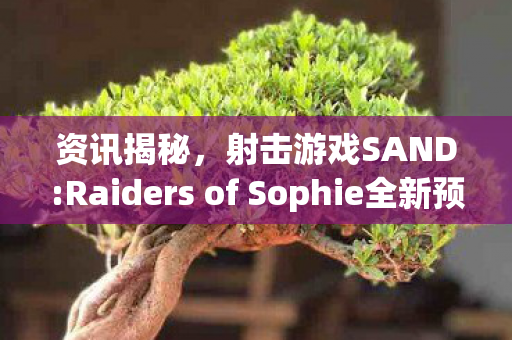 资讯揭秘，射击游戏SAND:Raiders of Sophie全新预告，预计于2026年第一季度推出