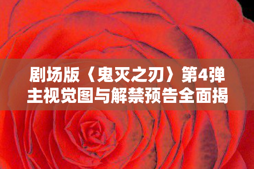 剧场版〈鬼灭之刃〉第4弹主视觉图与解禁预告全面揭晓，期待与震撼的交融
