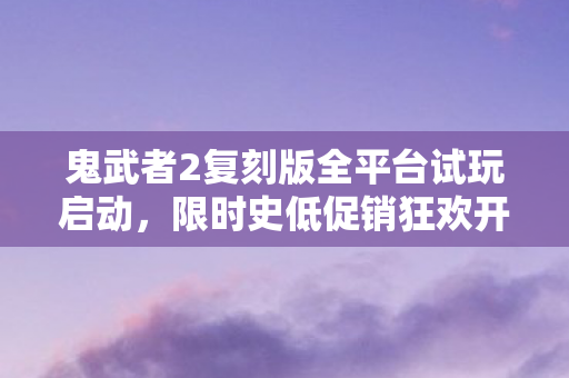 鬼武者2复刻版全平台试玩启动，限时史低促销狂欢开启！
