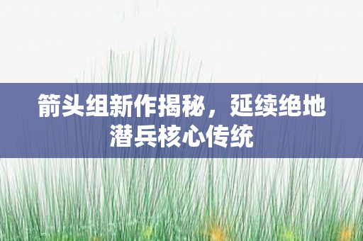 箭头组新作揭秘，延续绝地潜兵核心传统