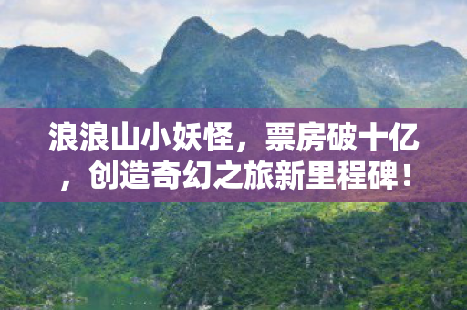浪浪山小妖怪，票房破十亿，创造奇幻之旅新里程碑！