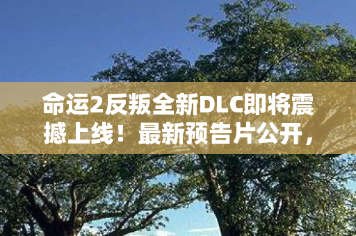 命运2反叛全新DLC即将震撼上线！最新预告片公开，令人热血沸腾！