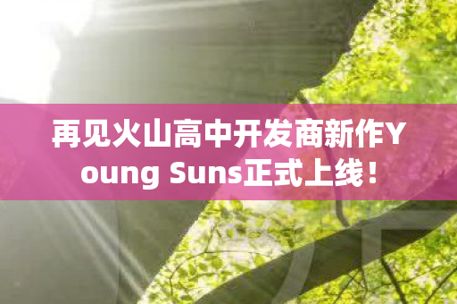 再见火山高中开发商新作Young Suns正式上线！