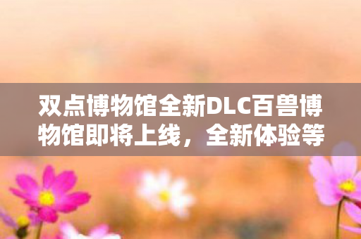 双点博物馆全新DLC百兽博物馆即将上线，全新体验等你来探索