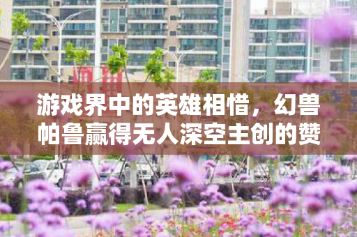 游戏界中的英雄相惜，幻兽帕鲁赢得无人深空主创的赞誉
