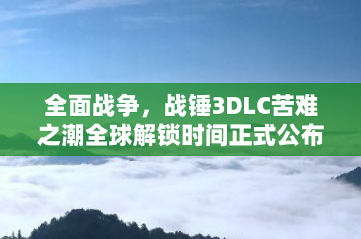 全面战争，战锤3DLC苦难之潮全球解锁时间正式公布