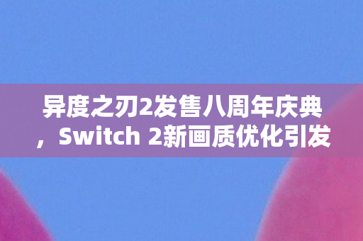 异度之刃2发售八周年庆典，Switch 2新画质优化引发新一轮期待热潮