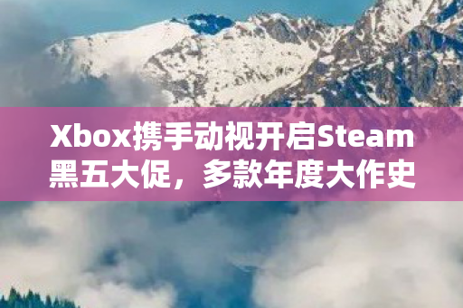 Xbox携手动视开启Steam黑五大促，多款年度大作史低特惠活动火热进行中