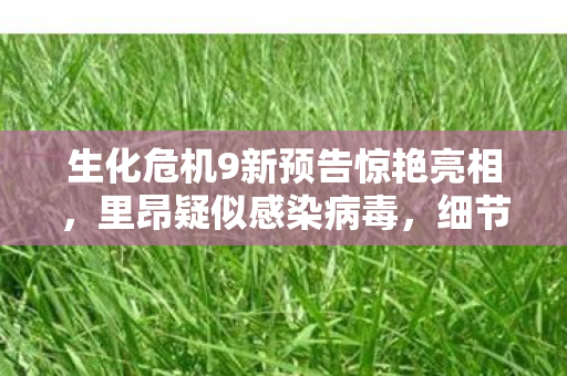 生化危机9新预告惊艳亮相，里昂疑似感染病毒，细节惊人