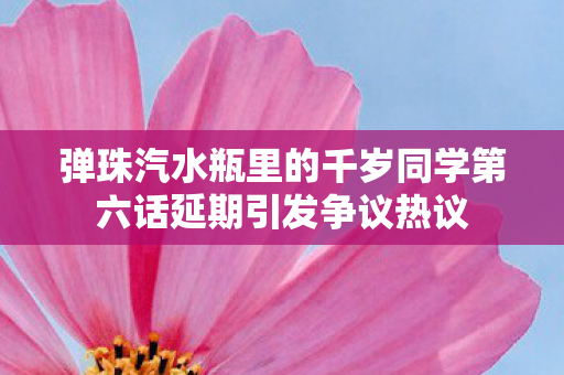 弹珠汽水瓶里的千岁同学第六话延期引发争议热议