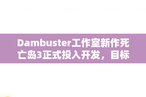 Dambuster工作室新作死亡岛3正式投入开发，目标于XXXX年隆重发售