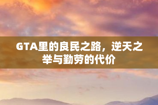 GTA里的良民之路，逆天之举与勤劳的代价