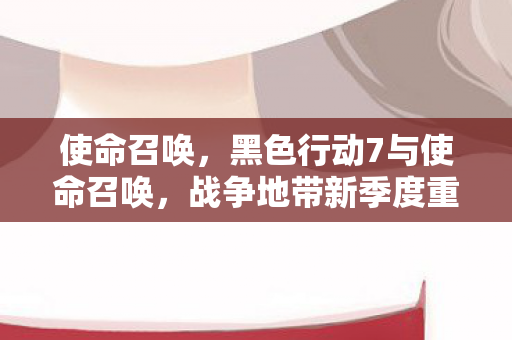 使命召唤，黑色行动7与使命召唤，战争地带新季度重磅上线—全新体验，战火重燃！