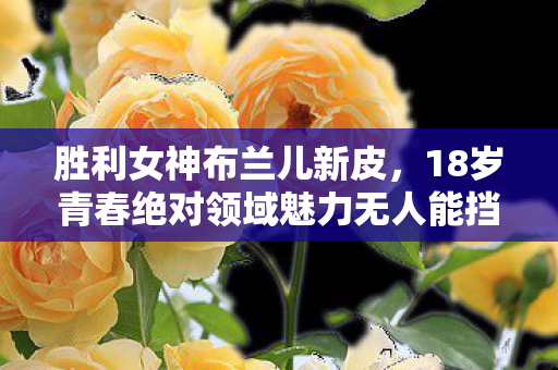 胜利女神布兰儿新皮，18岁青春绝对领域魅力无人能挡？