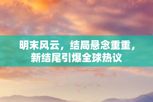 明末风云，结局悬念重重，新结尾引爆全球热议