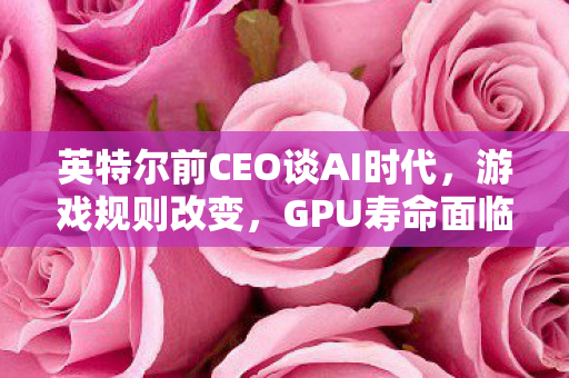 英特尔前CEO谈AI时代，游戏规则改变，GPU寿命面临挑战