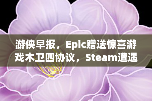 游侠早报，Epic赠送惊喜游戏木卫四协议，Steam遭遇全球性突发故障