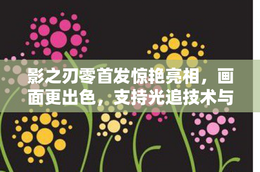 影之刃零首发惊艳亮相，画面更出色，支持光追技术与DLSS 4.0