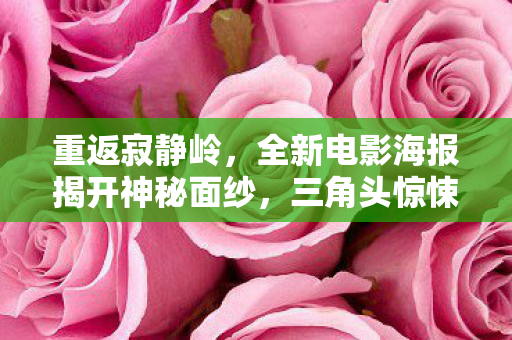重返寂静岭，全新电影海报揭开神秘面纱，三角头惊悚形象震撼亮相！