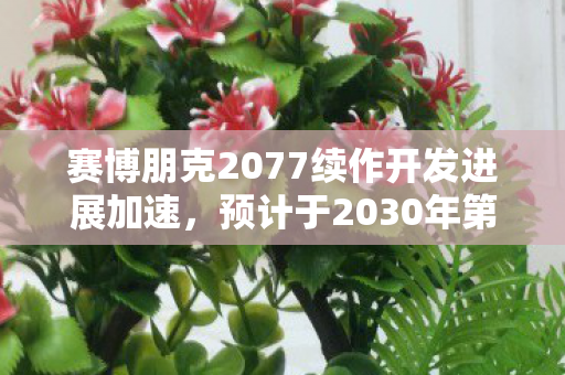 赛博朋克2077续作开发进展加速，预计于2030年第四季度发售