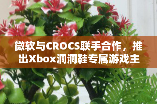 微软与CROCS联手合作，推出Xbox洞洞鞋专属游戏主题配饰