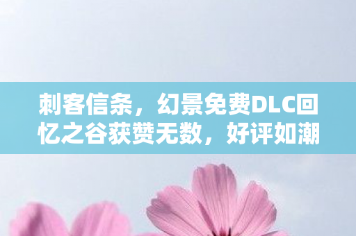 刺客信条，幻景免费DLC回忆之谷获赞无数，好评如潮