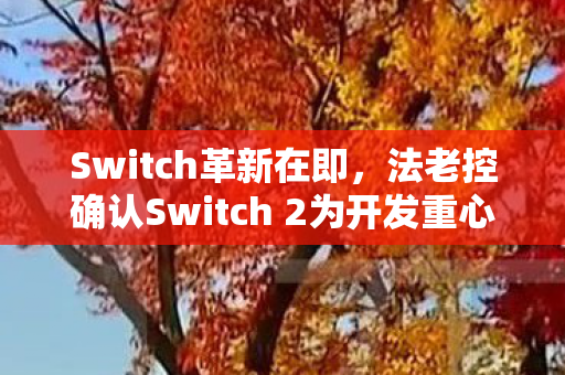 Switch革新在即，法老控确认Switch 2为开发重心，初代Switch逐步退出舞台