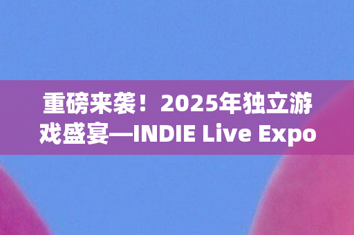 重磅来袭！2025年独立游戏盛宴—INDIE Live Expo即将于本月盛大开幕！