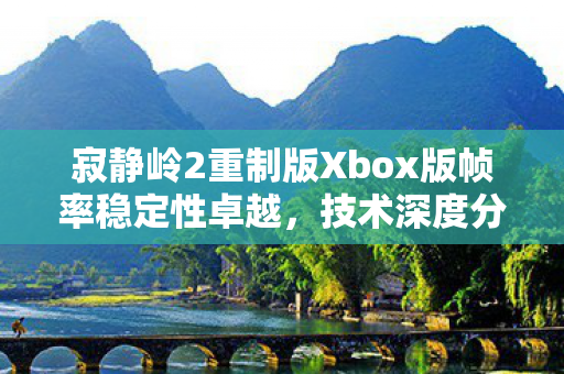寂静岭2重制版Xbox版帧率稳定性卓越，技术深度分析