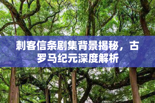 刺客信条剧集背景揭秘，古罗马纪元深度解析