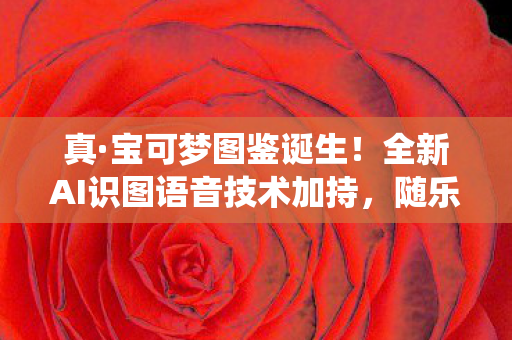 真·宝可梦图鉴诞生！全新AI识图语音技术加持，随乐拍评分系统实装