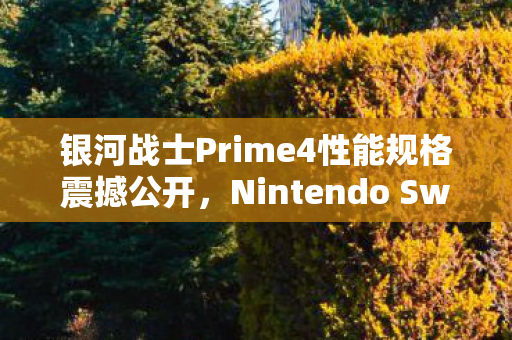 银河战士Prime4性能规格震撼公开，Nintendo Switch 2可达4K分辨率/60帧流畅运行！
