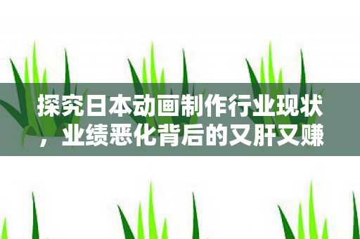 探究日本动画制作行业现状，业绩恶化背后的又肝又赚不到钱现象