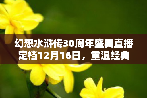 幻想水浒传30周年盛典直播定档12月16日，重温经典，共襄盛举—持续精彩3小时