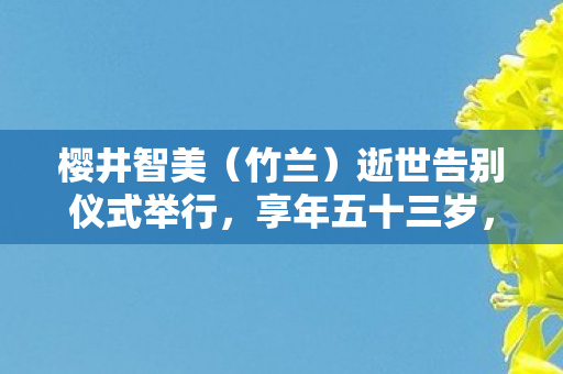樱井智美（竹兰）逝世告别仪式举行，享年五十三岁，日本声优界痛失英才