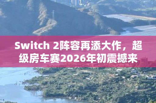 Switch 2阵容再添大作，超级房车赛2026年初震撼来袭