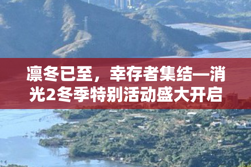 凛冬已至，幸存者集结—消光2冬季特别活动盛大开启