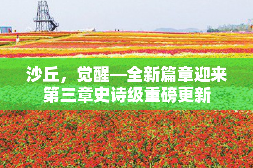 沙丘，觉醒—全新篇章迎来第三章史诗级重磅更新