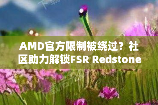 AMD官方限制被绕过？社区助力解锁FSR Redstone，游戏性能再升级