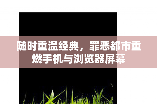随时重温经典，罪恶都市重燃手机与浏览器屏幕